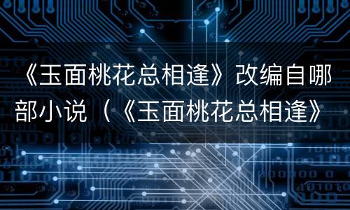 《玉面桃花总相逢》改编自哪部小说（《玉面桃花总相逢》改编自哪部小说）