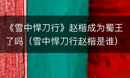 《雪中悍刀行》赵楷成为蜀王了吗（雪中悍刀行赵楷是谁）