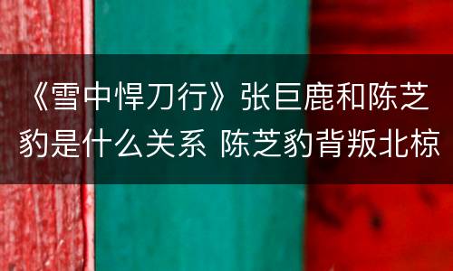 《雪中悍刀行》张巨鹿和陈芝豹是什么关系 陈芝豹背叛北椋了吗