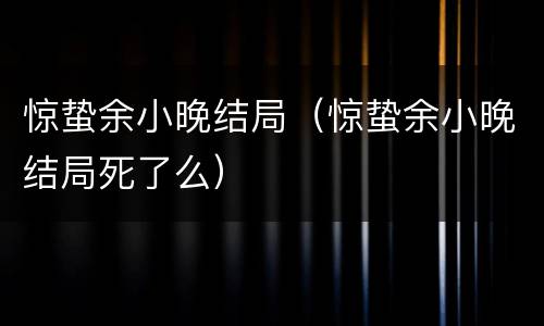 惊蛰余小晚结局（惊蛰余小晚结局死了么）