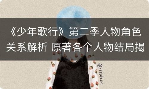 《少年歌行》第二季人物角色关系解析 原著各个人物结局揭秘