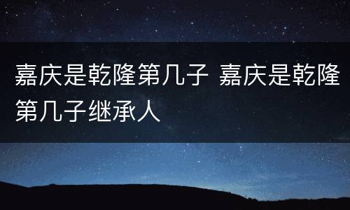 嘉庆是乾隆第几子 嘉庆是乾隆第几子继承人