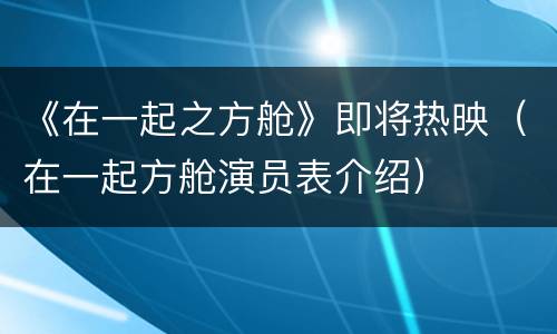 《在一起之方舱》即将热映（在一起方舱演员表介绍）