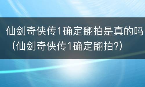 仙剑奇侠传1确定翻拍是真的吗（仙剑奇侠传1确定翻拍?）