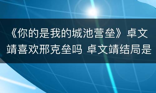 《你的是我的城池营垒》卓文靖喜欢邢克垒吗 卓文靖结局是什么