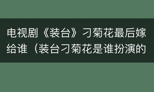 电视剧《装台》刁菊花最后嫁给谁（装台刁菊花是谁扮演的）