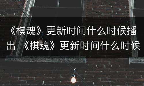 《棋魂》更新时间什么时候播出 《棋魂》更新时间什么时候播出的