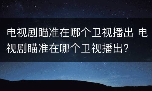 电视剧瞄准在哪个卫视播出 电视剧瞄准在哪个卫视播出?