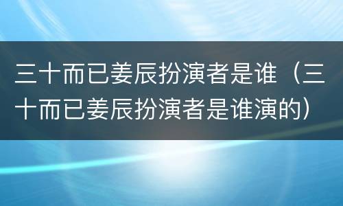 三十而已姜辰扮演者是谁（三十而已姜辰扮演者是谁演的）