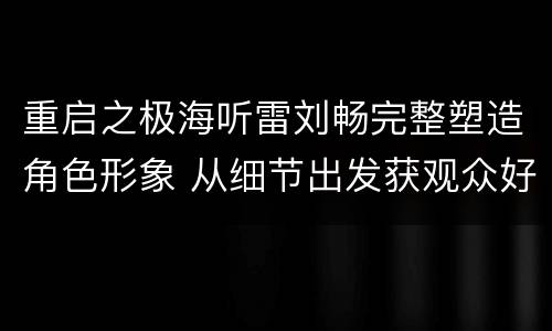 重启之极海听雷刘畅完整塑造角色形象 从细节出发获观众好评