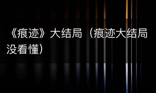 《痕迹》大结局（痕迹大结局没看懂）