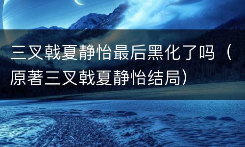 三叉戟夏静怡最后黑化了吗（原著三叉戟夏静怡结局）