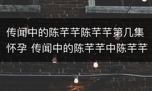 传闻中的陈芊芊陈芊芊第几集怀孕 传闻中的陈芊芊中陈芊芊怀孕了吗