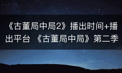 《古董局中局2》播出时间+播出平台 《古董局中局》第二季