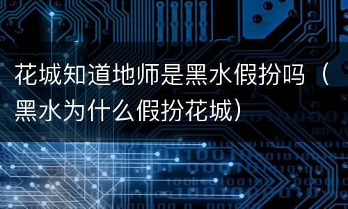 花城知道地师是黑水假扮吗（黑水为什么假扮花城）