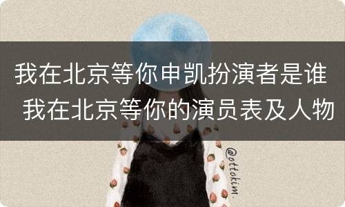 我在北京等你申凯扮演者是谁 我在北京等你的演员表及人物介绍