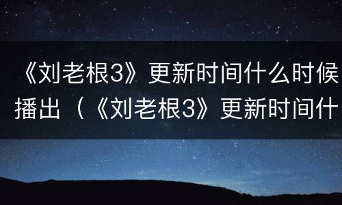 《刘老根3》更新时间什么时候播出（《刘老根3》更新时间什么时候播出的）
