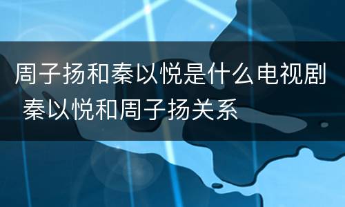 周子扬和秦以悦是什么电视剧 秦以悦和周子扬关系