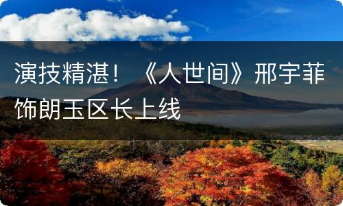 演技精湛！《人世间》邢宇菲饰朗玉区长上线