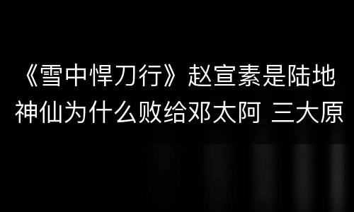 《雪中悍刀行》赵宣素是陆地神仙为什么败给邓太阿 三大原因解析