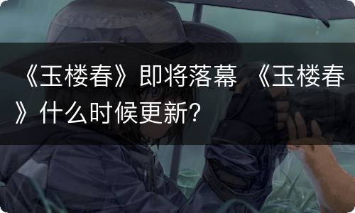《玉楼春》即将落幕 《玉楼春》什么时候更新?