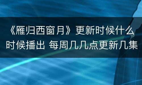 《雁归西窗月》更新时候什么时候播出 每周几几点更新几集