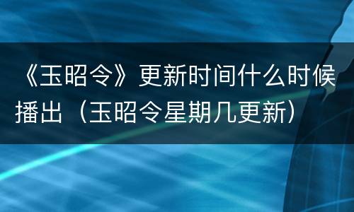 《玉昭令》更新时间什么时候播出（玉昭令星期几更新）