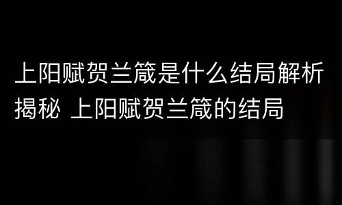 上阳赋贺兰箴是什么结局解析揭秘 上阳赋贺兰箴的结局