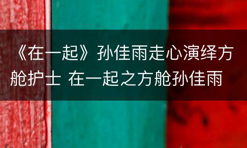 《在一起》孙佳雨走心演绎方舱护士 在一起之方舱孙佳雨