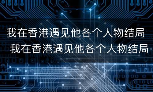 我在香港遇见他各个人物结局 我在香港遇见他各个人物结局如何