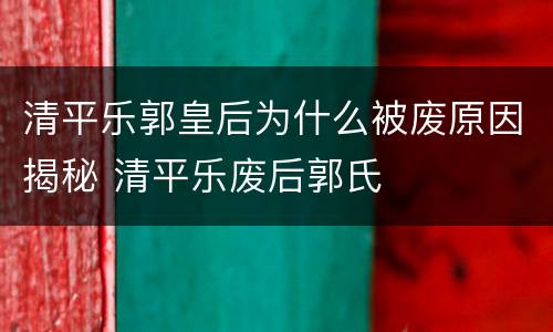 清平乐郭皇后为什么被废原因揭秘 清平乐废后郭氏