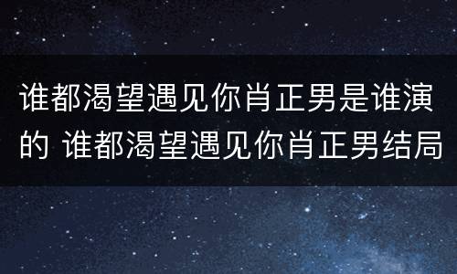 谁都渴望遇见你肖正男是谁演的 谁都渴望遇见你肖正男结局
