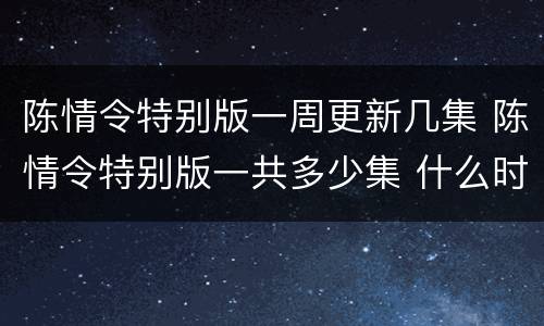 陈情令特别版一周更新几集 陈情令特别版一共多少集 什么时候更新