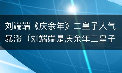 刘端端《庆余年》二皇子人气暴涨（刘端端是庆余年二皇子吗）