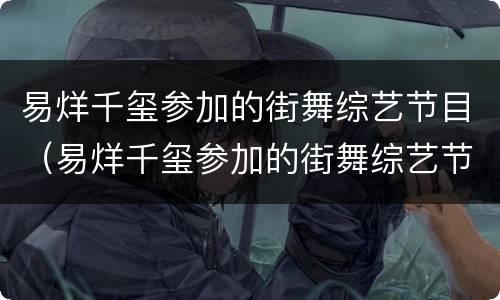 易烊千玺参加的街舞综艺节目（易烊千玺参加的街舞综艺节目叫什么）