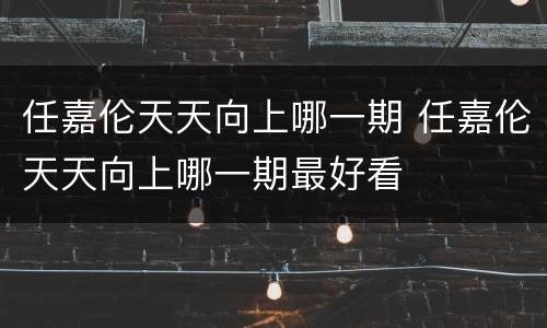 任嘉伦天天向上哪一期 任嘉伦天天向上哪一期最好看