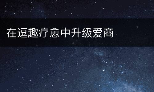 在逗趣疗愈中升级爱商