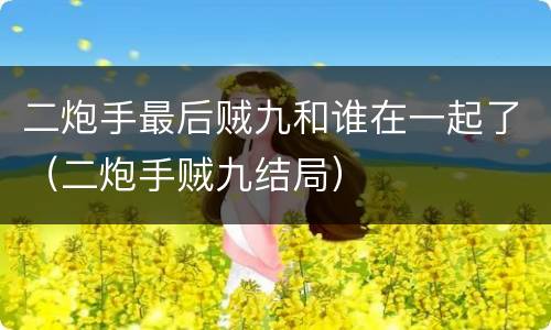二炮手最后贼九和谁在一起了（二炮手贼九结局）
