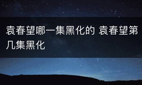 袁春望哪一集黑化的 袁春望第几集黑化