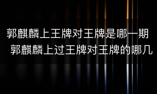 郭麒麟上王牌对王牌是哪一期 郭麒麟上过王牌对王牌的哪几期