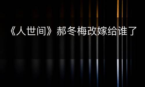 《人世间》郝冬梅改嫁给谁了