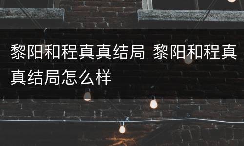 黎阳和程真真结局 黎阳和程真真结局怎么样