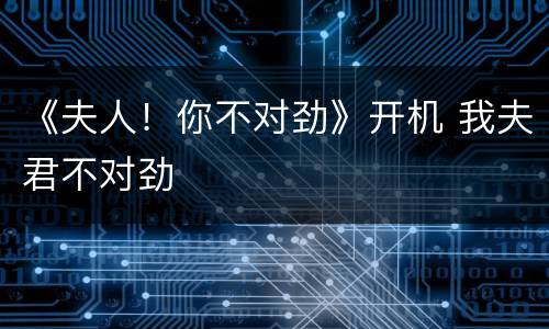 《夫人！你不对劲》开机 我夫君不对劲