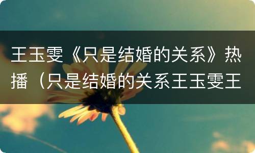 王玉雯《只是结婚的关系》热播（只是结婚的关系王玉雯王子奇）