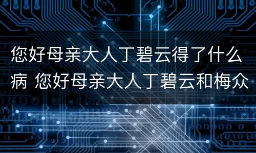 您好母亲大人丁碧云得了什么病 您好母亲大人丁碧云和梅众