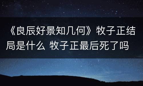 《良辰好景知几何》牧子正结局是什么 牧子正最后死了吗