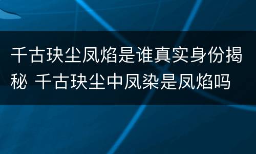 千古玦尘凤焰是谁真实身份揭秘 千古玦尘中凤染是凤焰吗