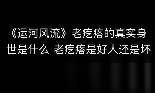 《运河风流》老疙瘩的真实身世是什么 老疙瘩是好人还是坏人