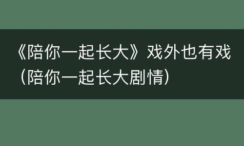 《陪你一起长大》戏外也有戏（陪你一起长大剧情）