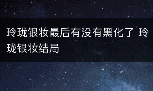 玲珑银妆最后有没有黑化了 玲珑银妆结局